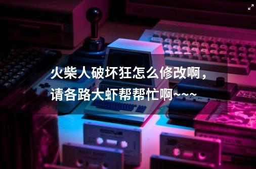 火柴人破坏狂怎么修改啊,请各路大虾帮帮忙啊~~~-第1张-游戏信息-龙启网
