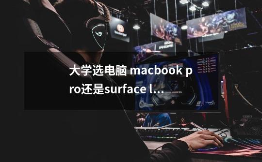大学选电脑 macbook pro还是surface laptop。本人大部分时候都是写写论文偶尔玩steam游戏,且熟悉os系统-第1张-游戏信息-龙启网