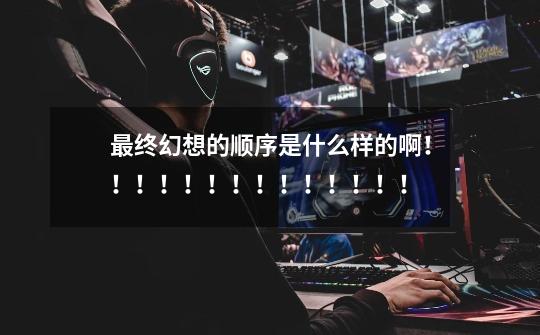 最终幻想的顺序是什么样的啊!!!!!!!!!!!!!!-第1张-游戏信息-龙启网