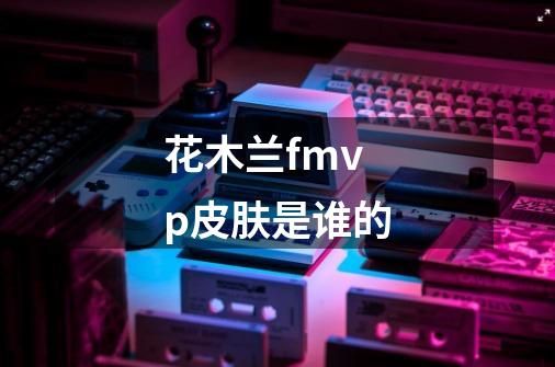花木兰fmvp皮肤是谁的-第1张-游戏信息-龙启网