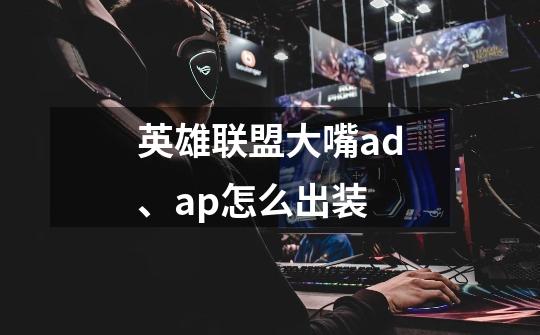 英雄联盟大嘴ad、ap怎么出装-第1张-游戏信息-龙启网
