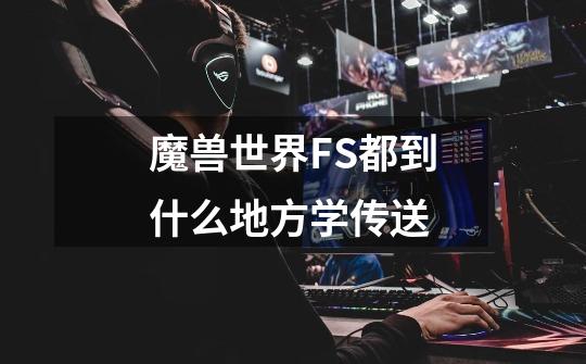 魔兽世界FS都到什么地方学传送-第1张-游戏信息-龙启网