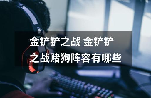 金铲铲之战 金铲铲之战赌狗阵容有哪些-第1张-游戏信息-龙启网