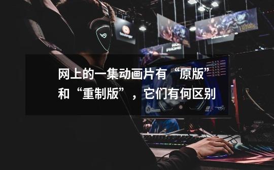 网上的一集动画片有“原版”和“重制版”,它们有何区别-第1张-游戏信息-龙启网