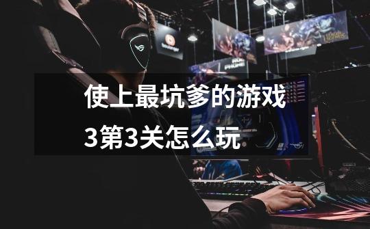 使上最坑爹的游戏3第3关怎么玩-第1张-游戏信息-龙启网