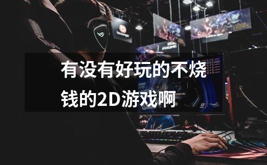 有没有好玩的不烧钱的2D游戏啊-第1张-游戏信息-龙启网
