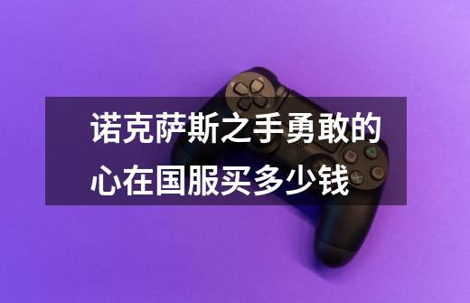诺克萨斯之手勇敢的心在国服买多少钱-第1张-游戏信息-龙启网