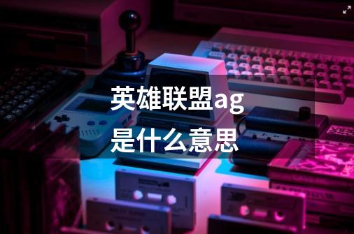 英雄联盟ag是什么意思-第1张-游戏信息-龙启网