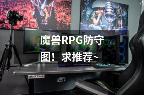 魔兽RPG防守图!求推荐~-第1张-游戏信息-龙启网