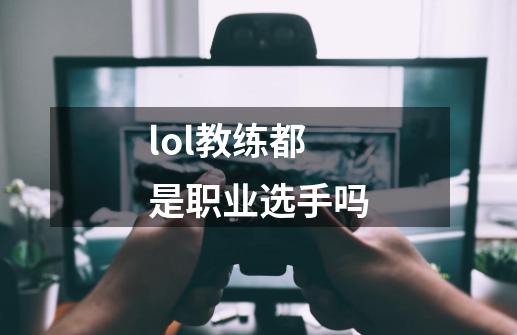 lol教练都是职业选手吗-第1张-游戏信息-龙启网