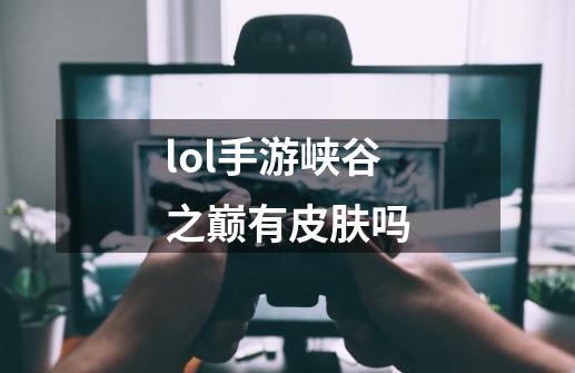 lol手游峡谷之巅有皮肤吗-第1张-游戏信息-龙启网