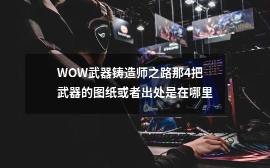 WOW武器铸造师之路那4把武器的图纸或者出处是在哪里-第1张-游戏信息-龙启网