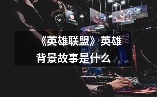 《英雄联盟》英雄背景故事是什么-第1张-游戏信息-龙启网