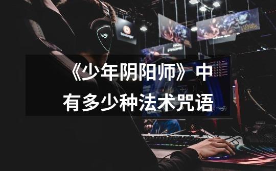 《少年阴阳师》中有多少种法术咒语-第1张-游戏信息-龙启网