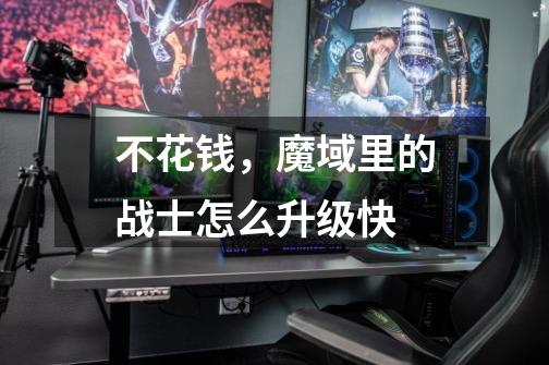 不花钱，魔域里的战士怎么升级快-第1张-游戏信息-龙启网