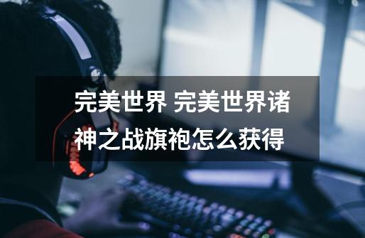 完美世界 完美世界诸神之战旗袍怎么获得-第1张-游戏信息-龙启网