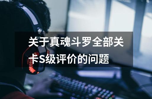 关于真魂斗罗全部关卡S级评价的问题-第1张-游戏信息-龙启网