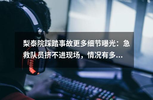 梨泰院踩踏事故更多细节曝光:急救队员挤不进现场,情况有多惨重-第1张-游戏信息-龙启网
