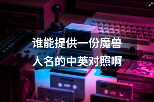 谁能提供一份魔兽人名的中英对照啊-第1张-游戏信息-龙启网