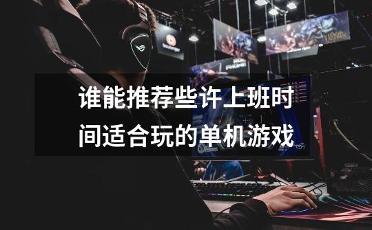 谁能推荐些许上班时间适合玩的单机游戏-第1张-游戏信息-龙启网