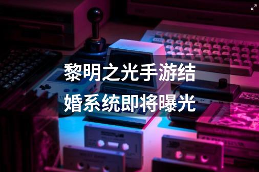 黎明之光手游结婚系统即将曝光-第1张-游戏信息-龙启网