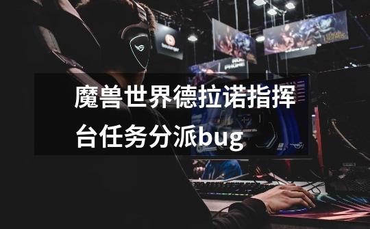 魔兽世界德拉诺指挥台任务分派bug-第1张-游戏信息-龙启网