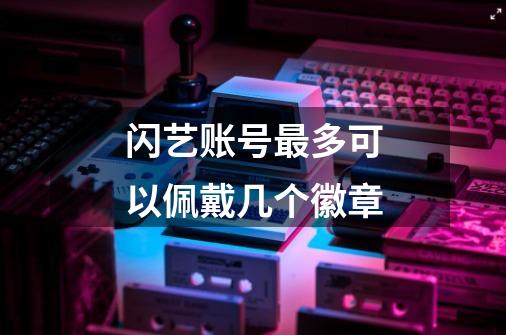 闪艺账号最多可以佩戴几个徽章-第1张-游戏信息-龙启网