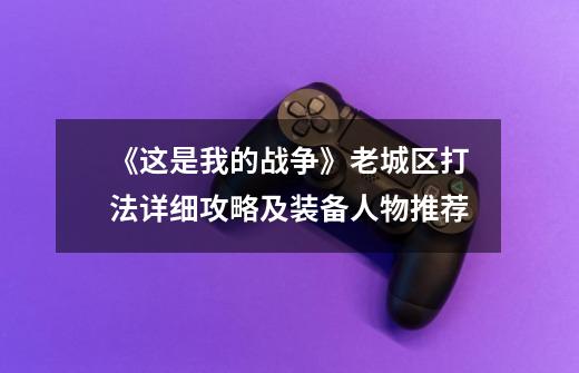 《这是我的战争》老城区打法详细攻略及装备人物推荐-第1张-游戏信息-龙启网