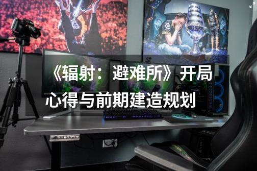 《辐射:避难所》开局心得与前期建造规划-第1张-游戏信息-龙启网