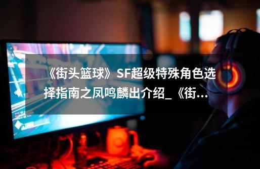《街头篮球》SF超级特殊角色选择指南之凤鸣麟出介绍_《街头篮球》SF超级特殊角色选择指南之凤鸣麟出是什么-第1张-游戏信息-龙启网