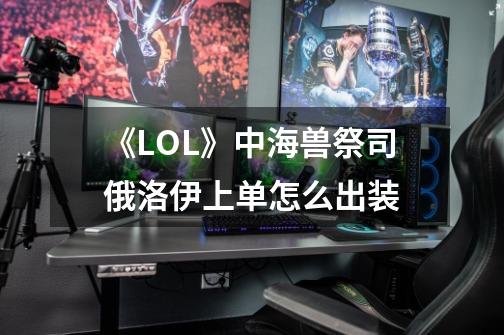 《LOL》中海兽祭司俄洛伊上单怎么出装-第1张-游戏信息-龙启网
