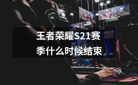 王者荣耀S21赛季什么时候结束-第1张-游戏信息-龙启网