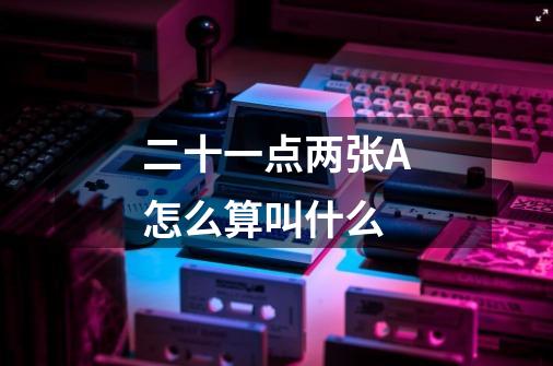 二十一点两张A怎么算叫什么-第1张-游戏信息-龙启网