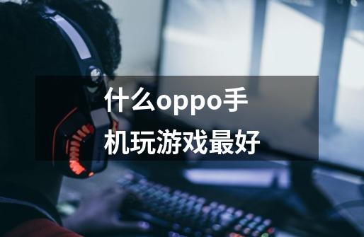 什么oppo手机玩游戏最好-第1张-游戏信息-龙启网