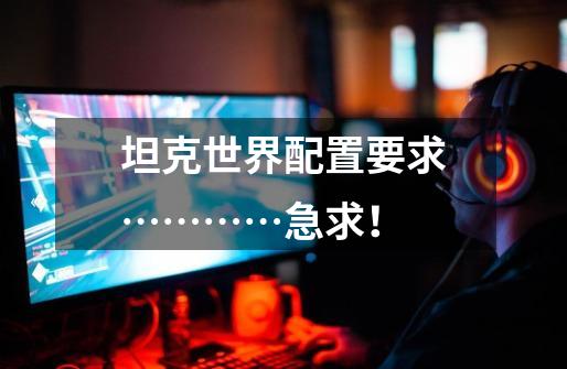 坦克世界配置要求…………急求!-第1张-游戏信息-龙启网