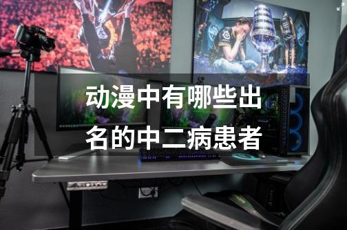 动漫中有哪些出名的中二病患者-第1张-游戏信息-龙启网