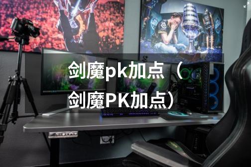 剑魔pk加点(剑魔PK加点)-第1张-游戏信息-龙启网