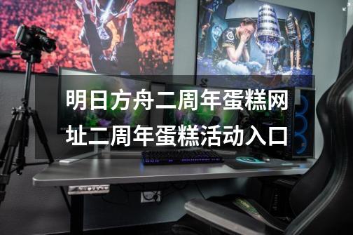 明日方舟二周年蛋糕网址二周年蛋糕活动入口-第1张-游戏信息-龙启网
