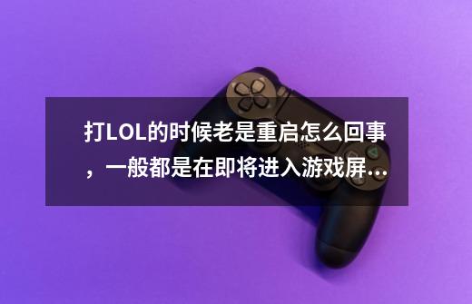打LOL的时候老是重启怎么回事,一般都是在即将进入游戏屏幕黑屏的时候-第1张-游戏信息-龙启网