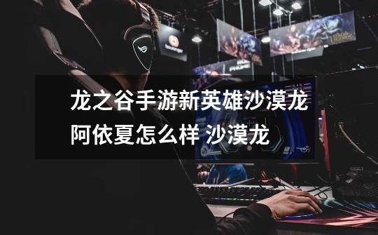 龙之谷手游新英雄沙漠龙阿依夏怎么样 沙漠龙-第1张-游戏信息-龙启网
