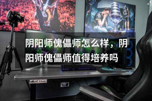 阴阳师傀儡师怎么样,阴阳师傀儡师值得培养吗-第1张-游戏信息-龙启网