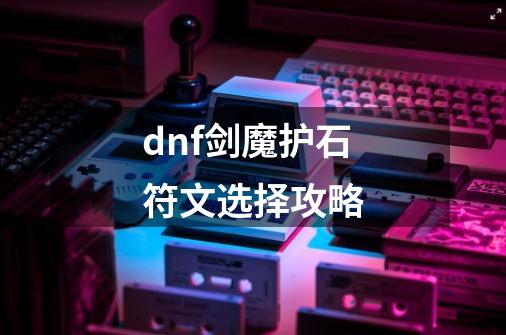 dnf剑魔护石符文选择攻略-第1张-游戏信息-龙启网