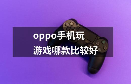 oppo手机玩游戏哪款比较好-第1张-游戏信息-龙启网