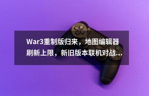 War3重制版归来,地图编辑器刷新上限,新旧版本联机对战你敢信-第1张-游戏信息-龙启网