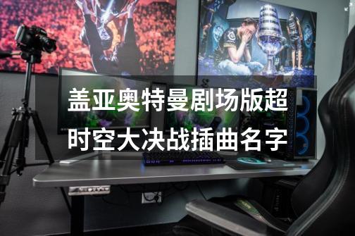 盖亚奥特曼剧场版超时空大决战插曲名字-第1张-游戏信息-龙启网