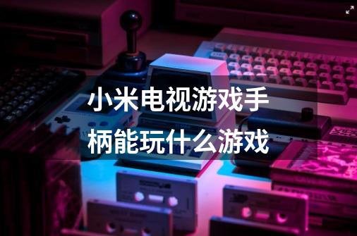 小米电视游戏手柄能玩什么游戏-第1张-游戏信息-龙启网