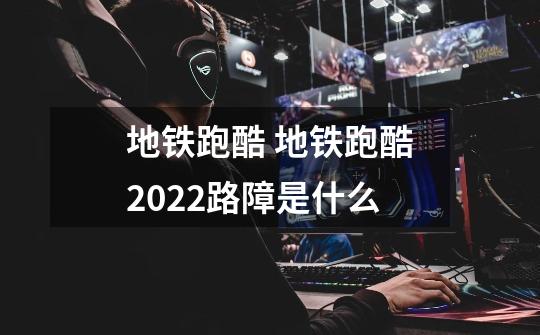 地铁跑酷 地铁跑酷2022路障是什么-第1张-游戏信息-龙启网