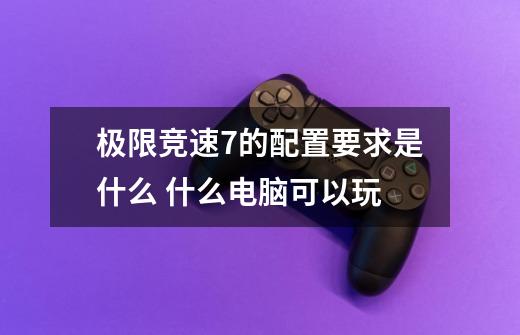 极限竞速7的配置要求是什么 什么电脑可以玩-第1张-游戏信息-龙启网