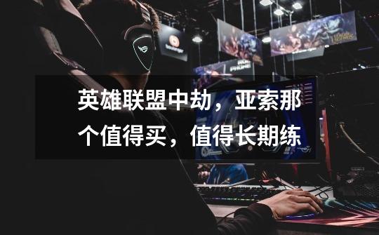 英雄联盟中劫，亚索那个值得买，值得长期练-第1张-游戏信息-龙启网
