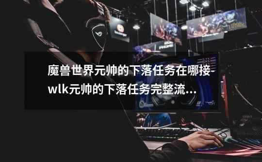 魔兽世界元帅的下落任务在哪接-wlk元帅的下落任务完整流程-第1张-游戏信息-龙启网